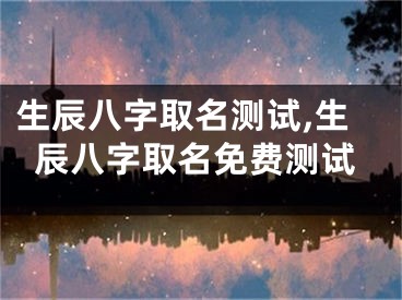 生辰八字取名测试,生辰八字取名免费测试