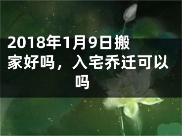 2018年1月9日搬家好吗，入宅乔迁可以吗 