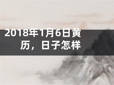 2018年1月6日黄历，日子怎样 