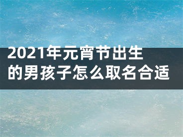 2021年元宵节出生的男孩子怎么取名合适