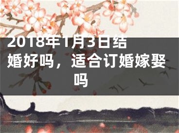 2018年1月3日结婚好吗，适合订婚嫁娶吗 