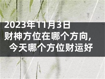 2023年11月3日财神方位在哪个方向,今天哪个方位财运好