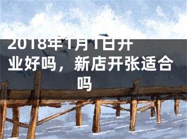 2018年1月1日开业好吗，新店开张适合吗 