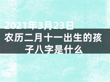 2021年3月23日农历二月十一出生的孩子八字是什么