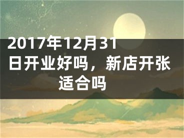 2017年12月31日开业好吗，新店开张适合吗 