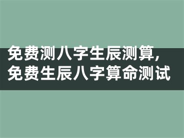 免费测八字生辰测算,免费生辰八字算命测试