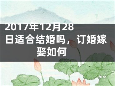 2017年12月28日适合结婚吗，订婚嫁娶如何 