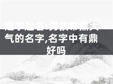 定字起名:男孩带鼎大气的名字,名字中有鼎好吗