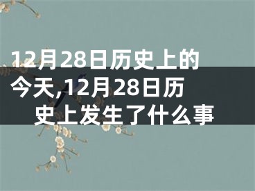 12月28日历史上的今天,12月28日历史上发生了什么事