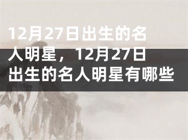 12月27日出生的名人明星，12月27日出生的名人明星有哪些 