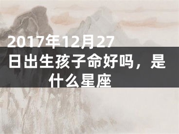 2017年12月27日出生孩子命好吗，是什么星座 