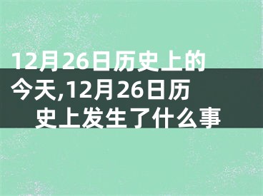 12月26日历史上的今天,12月26日历史上发生了什么事