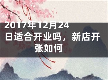 2017年12月24日适合开业吗，新店开张如何 