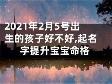 2021年2月5号出生的孩子好不好,起名字提升宝宝命格