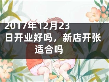 2017年12月23日开业好吗，新店开张适合吗 