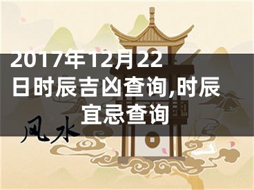 2017年12月22日时辰吉凶查询,时辰宜忌查询