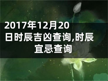 2017年12月20日时辰吉凶查询,时辰宜忌查询