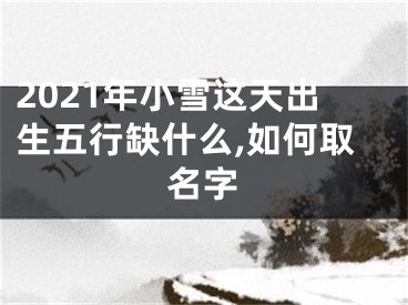 2021年小雪这天出生五行缺什么,如何取名字