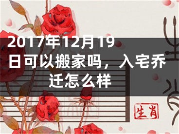 2017年12月19日可以搬家吗，入宅乔迁怎么样 