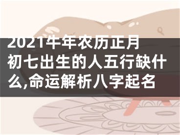 2021牛年农历正月初七出生的人五行缺什么,命运解析八字起名