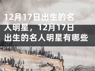 12月17日出生的名人明星，12月17日出生的名人明星有哪些 