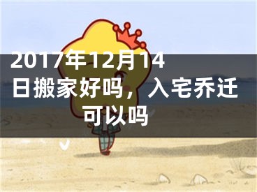 2017年12月14日搬家好吗，入宅乔迁可以吗 