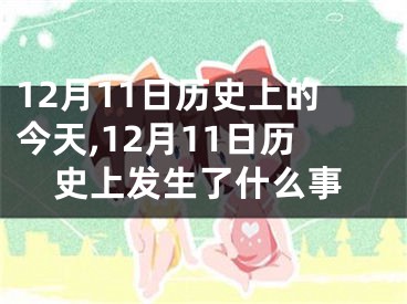 12月11日历史上的今天,12月11日历史上发生了什么事