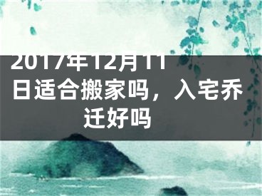 2017年12月11日适合搬家吗，入宅乔迁好吗 