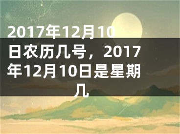 2017年12月10日农历几号，2017年12月10日是星期几 