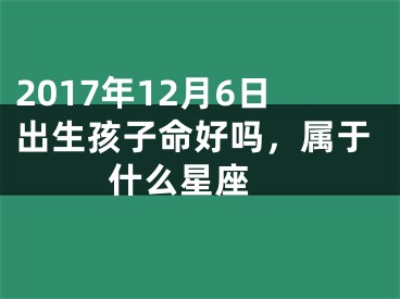 2017年12月6日出生孩子命好吗，属于什么星座 