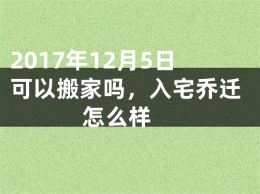 2017年12月5日可以搬家吗，入宅乔迁怎么样 