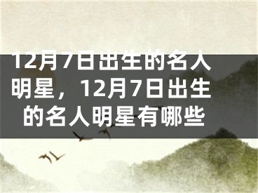 12月7日出生的名人明星，12月7日出生的名人明星有哪些 