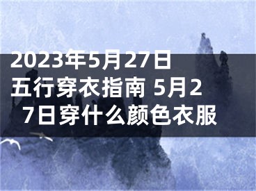 2023年5月27日五行穿衣指南 5月27日穿什么颜色衣服