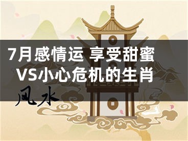 7月感情运 享受甜蜜VS小心危机的生肖