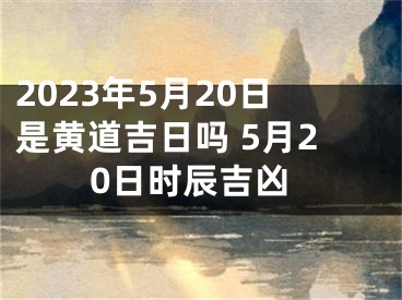 2023年5月20日是黄道吉日吗 5月20日时辰吉凶