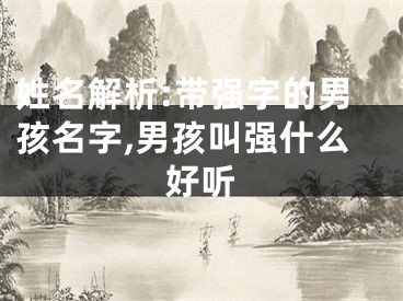 姓名解析:带强字的男孩名字,男孩叫强什么好听