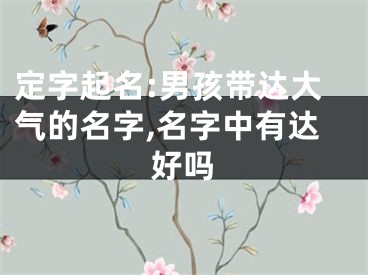 定字起名:男孩带达大气的名字,名字中有达好吗