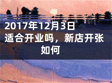 2017年12月3日适合开业吗，新店开张如何 