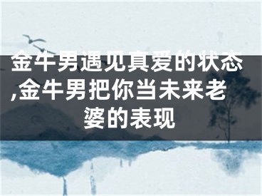 金牛男遇见真爱的状态,金牛男把你当未来老婆的表现