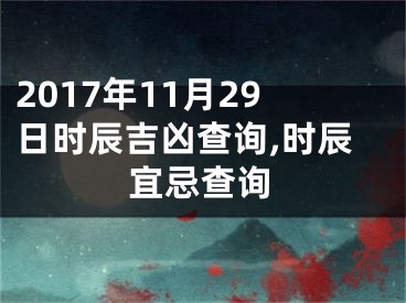 2017年11月29日时辰吉凶查询,时辰宜忌查询