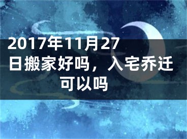 2017年11月27日搬家好吗，入宅乔迁可以吗 