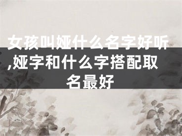 女孩叫娅什么名字好听,娅字和什么字搭配取名最好