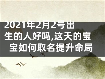 2021年2月2号出生的人好吗,这天的宝宝如何取名提升命局