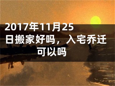 2017年11月25日搬家好吗，入宅乔迁可以吗 