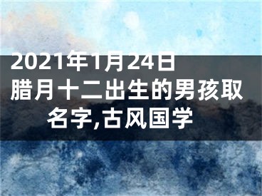 2021年1月24日腊月十二出生的男孩取名字,古风国学