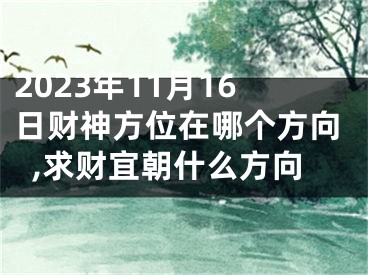 2023年11月16日财神方位在哪个方向,求财宜朝什么方向