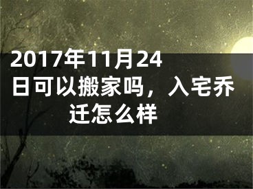 2017年11月24日可以搬家吗，入宅乔迁怎么样 