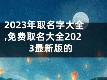 2023年取名字大全,免费取名大全2023最新版的