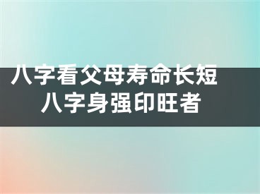 八字看父母寿命长短  八字身强印旺者