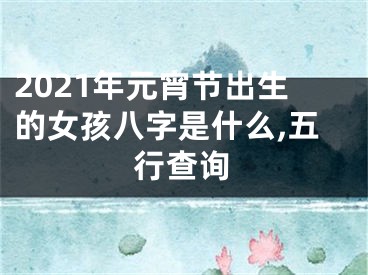 2021年元宵节出生的女孩八字是什么,五行查询